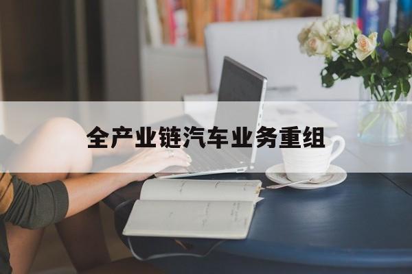 万宁市全产业链汽车业务重组(全产业链汽车业务重组的意义)