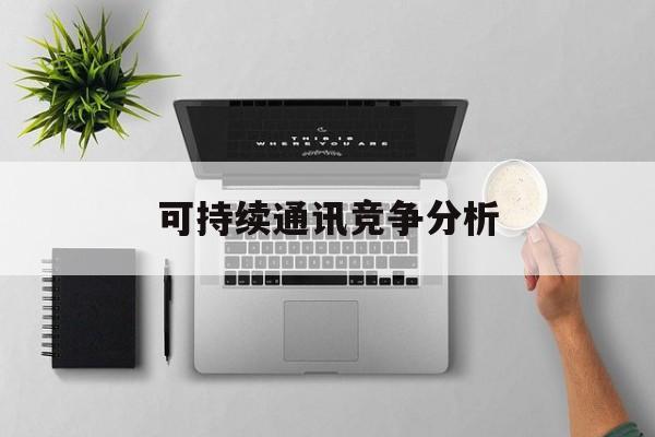 万宁市可持续通讯竞争分析(可持续竞争优势有哪些)